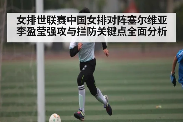 女排世联赛中国女排对阵塞尔维亚李盈莹强攻与拦防关键点全面分析
