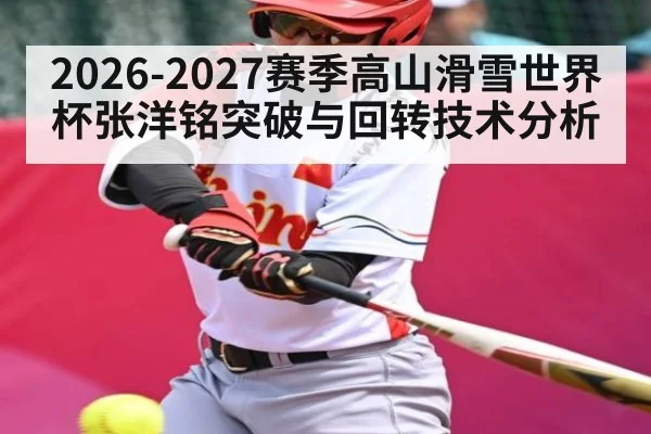 2026-2027赛季高山滑雪世界杯张洋铭突破与回转技术分析