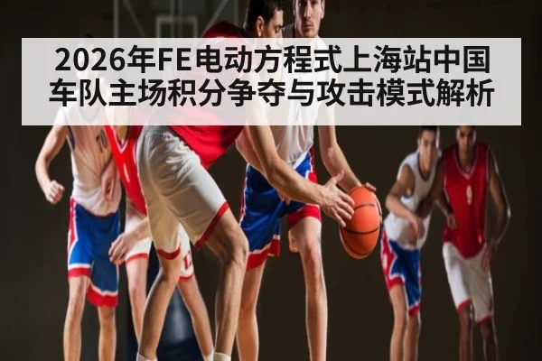 2026年FE电动方程式上海站中国车队主场积分争夺与攻击模式解析