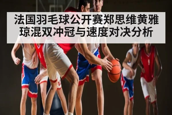 法国羽毛球公开赛郑思维黄雅琼混双冲冠与速度对决分析