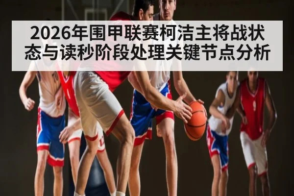 2026年围甲联赛柯洁主将战状态与读秒阶段处理关键节点分析